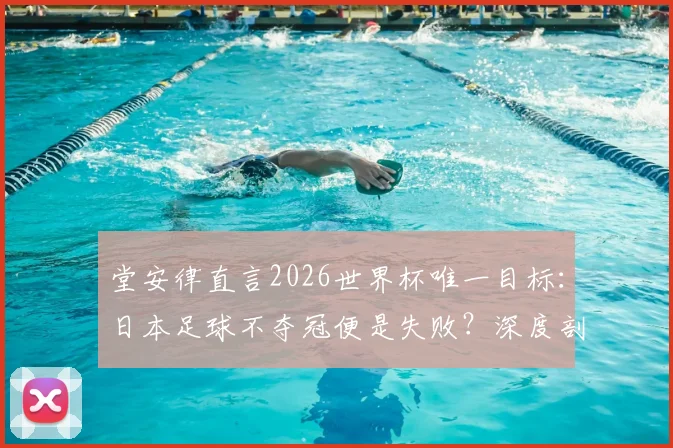 堂安律直言2026世界杯唯一目标：日本足球不夺冠便是失败？深度剖析其背后的国家队野心与挑战