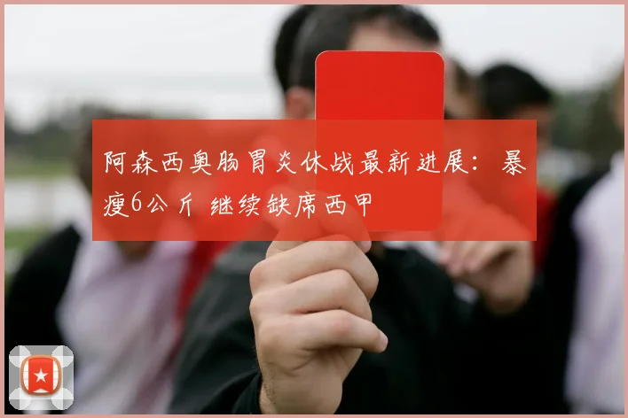 阿森西奥肠胃炎休战最新进展：暴瘦6公斤 继续缺席西甲