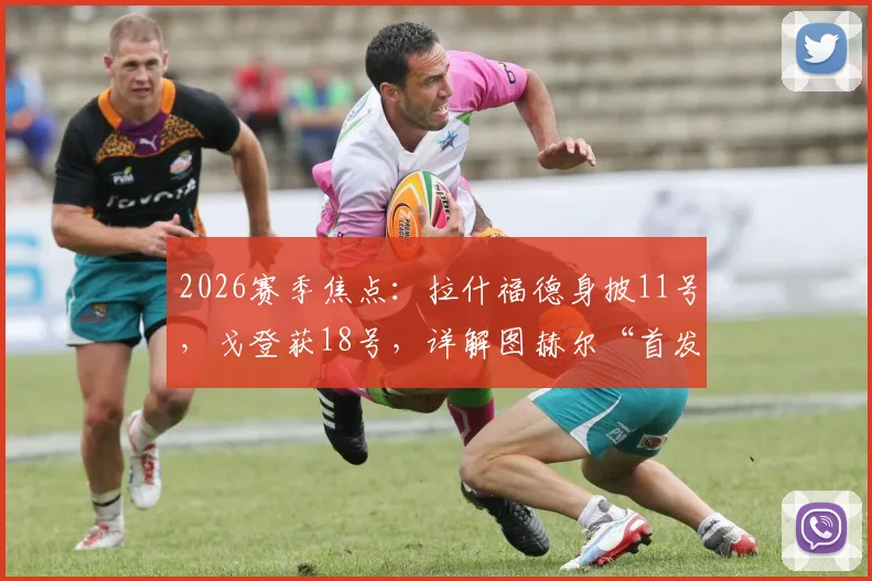 2026赛季焦点：拉什福德身披11号，戈登获18号，详解图赫尔“首发不唯号码”的用人法则