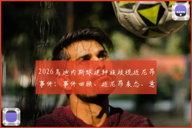 2026乌迪内斯球迷种族歧视迈尼昂事件：事件回顾、迈尼昂表态、意足协处罚及后续进展分析
