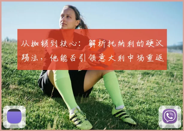从枷锁到核心：解析托纳利的硬汉踢法，他能否引领意大利中场重返2026巅峰？