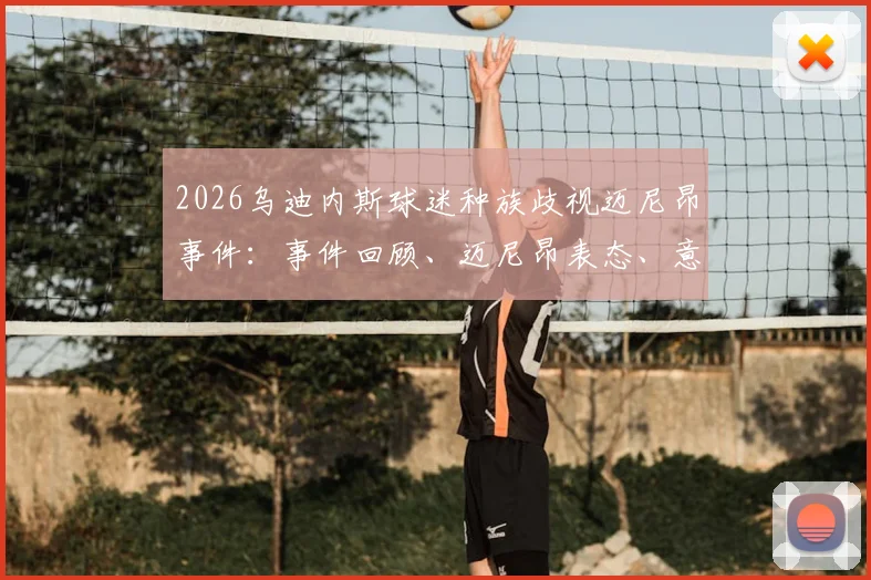 2026乌迪内斯球迷种族歧视迈尼昂事件：事件回顾、迈尼昂表态、意足协处罚及后续进展分析