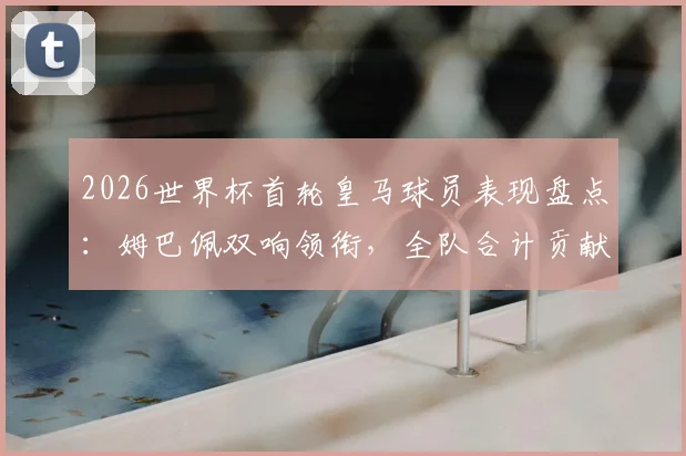 2026世界杯首轮皇马球员表现盘点:姆巴佩双响领衔,全队合计贡献4球1助攻数据解析