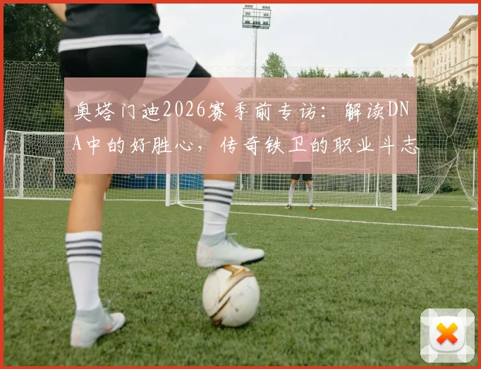 奥塔门迪2026赛季前专访：解读DNA中的好胜心，传奇铁卫的职业斗志如何炼成