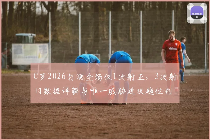 C罗2026打满全场仅1次射正，3次射门数据详解与唯一威胁进攻越位判罚争议回顾