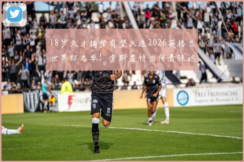 18岁天才梅努有望入选2026英格兰世界杯名单！索斯盖特为何青睐这位曼联新星？