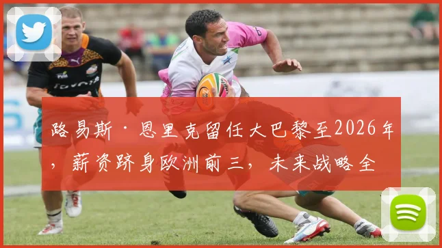 路易斯·恩里克留任大巴黎至2026年，薪资跻身欧洲前三，未来战略全解析