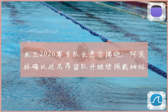 米兰2026赛季队长悬念揭晓：阿莫林确认迈尼昂留队并继续佩戴袖标，转会传闻不攻自破