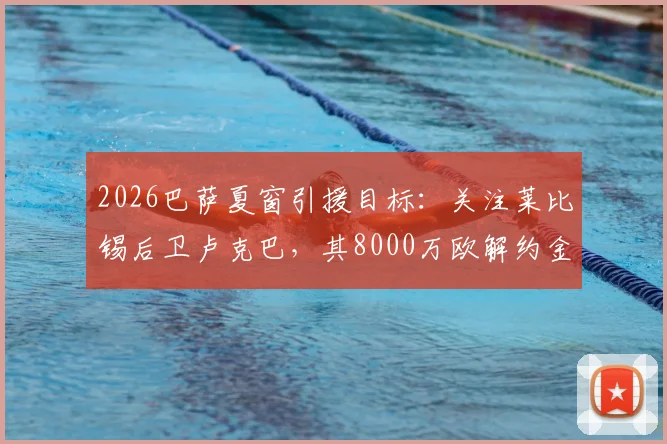 2026巴萨夏窗引援目标：关注莱比锡后卫卢克巴，其8000万欧解约金条款成焦点，技术特点及转会可能性分析