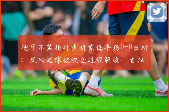 德甲不莱梅对多特蒙德半场0-0分析：皮珀进球被吹全过程解读，吉拉西错失良机回顾