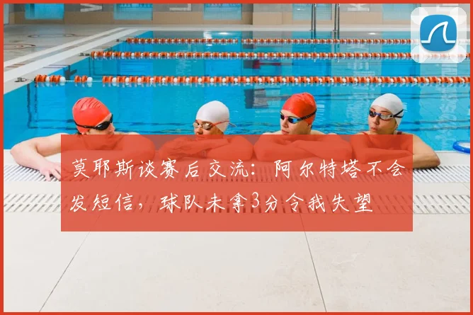 莫耶斯谈赛后交流：阿尔特塔不会发短信，球队未拿3分令我失望