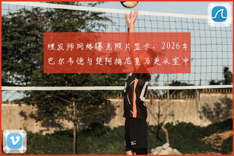 理发师网络曝光照片显示，2026年巴尔韦德与楚阿梅尼皇马更衣室冲突后额头伤痕清晰可见