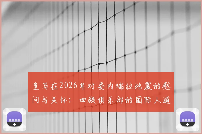 皇马在2026年对委内瑞拉地震的慰问与关怀：回顾俱乐部的国际人道主义行动时刻