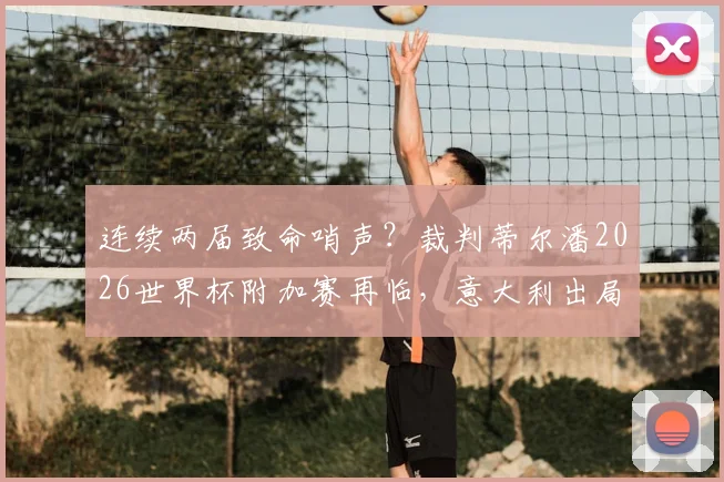 连续两届致命哨声?裁判蒂尔潘2026世界杯附加赛再临,意大利出局魔咒背后细节盘点