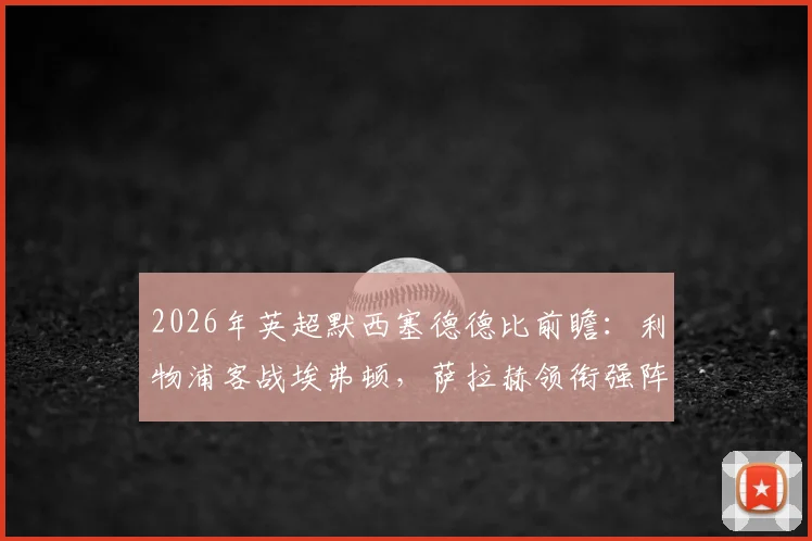 2026年英超默西塞德德比前瞻：利物浦客战埃弗顿，萨拉赫领衔强阵，伊萨克关键战
