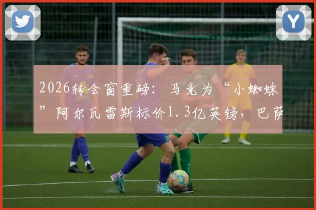 2026转会窗重磅：马竞为“小蜘蛛”阿尔瓦雷斯标价1.3亿英镑，巴萨成球员首选，天价交易能否成行？