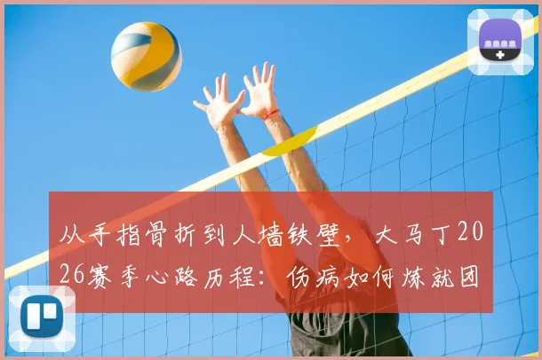 从手指骨折到人墙铁壁，大马丁2026赛季心路历程：伤病如何炼就团队之魂