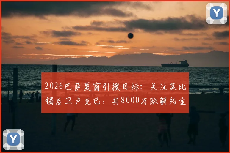 2026巴萨夏窗引援目标：关注莱比锡后卫卢克巴，其8000万欧解约金条款成焦点，技术特点及转会可能性分析