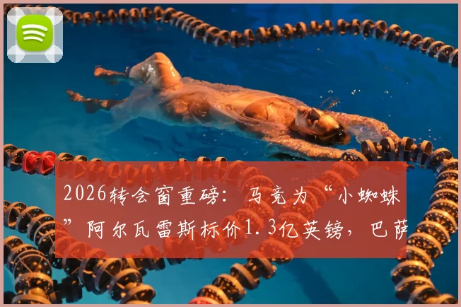 2026转会窗重磅:马竞为“小蜘蛛”阿尔瓦雷斯标价1.3亿英镑,巴萨成球员首选,天价交易能否成行?