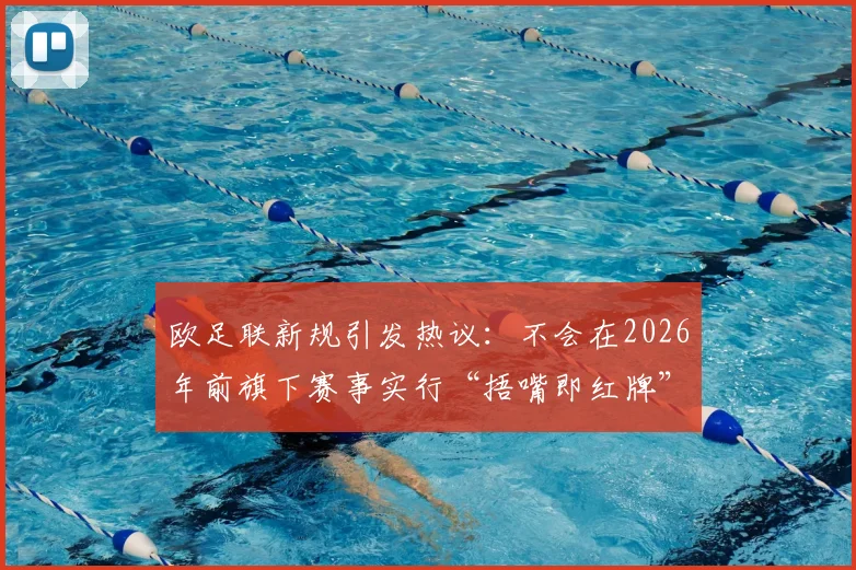欧足联新规引发热议：不会在2026年前旗下赛事实行“捂嘴即红牌”，解读裁判判罚新动向