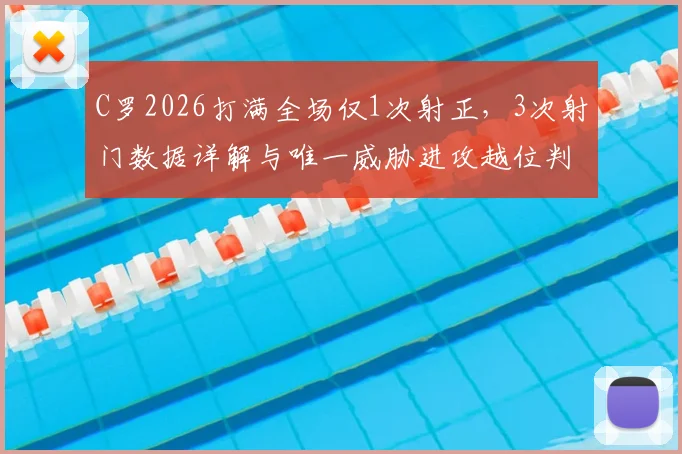 C罗2026打满全场仅1次射正，3次射门数据详解与唯一威胁进攻越位判罚争议回顾