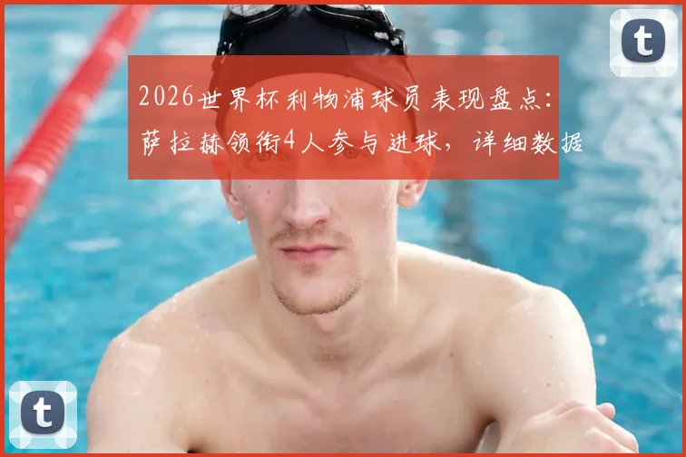 2026世界杯利物浦球员表现盘点：萨拉赫领衔4人参与进球，详细数据与个人高光时刻解析