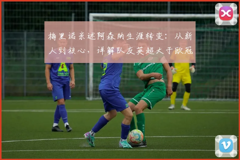 梅里诺亲述阿森纳生涯转变：从新人到核心，详解队友英超大于欧冠论及2026赛季双冠雄心