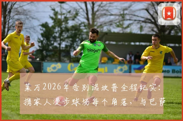 莱万2026年告别诺坎普全程纪实：携家人漫步球场每个角落，与巴萨全体员工温馨合影留念
