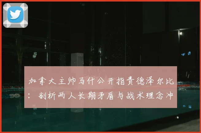 加拿大主帅马什公开指责德泽尔比：剖析两人长期矛盾与战术理念冲突根源