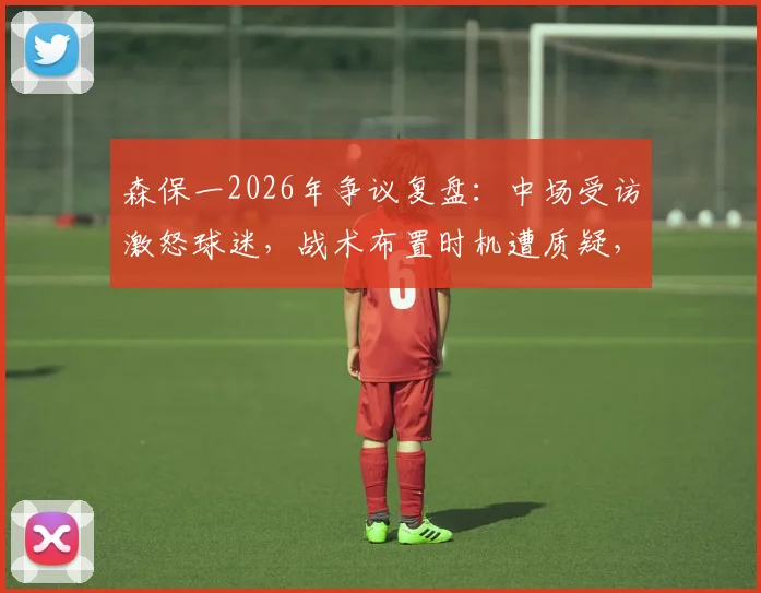 森保一2026年争议复盘：中场受访激怒球迷，战术布置时机遭质疑，日媒犀利点评背后