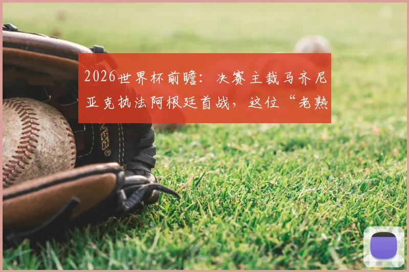 2026世界杯前瞻：决赛主裁马齐尼亚克执法阿根廷首战，这位“老熟人”判罚风格与过往执法经历全解析