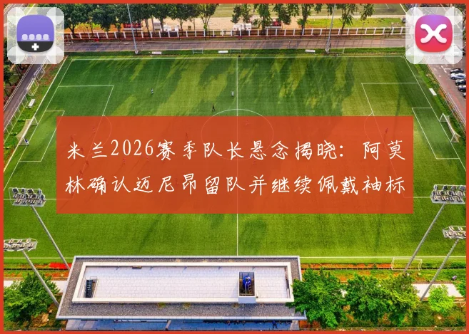 米兰2026赛季队长悬念揭晓：阿莫林确认迈尼昂留队并继续佩戴袖标，转会传闻不攻自破
