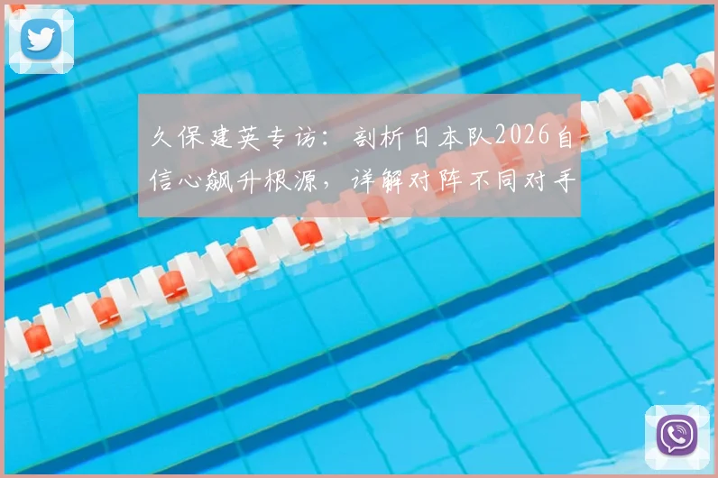 久保建英专访：剖析日本队2026自信心飙升根源，详解对阵不同对手的战术调整策略