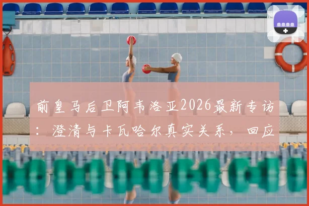 前皇马后卫阿韦洛亚2026最新专访：澄清与卡瓦哈尔真实关系，回应姆巴佩点赞事件球迷热议焦点