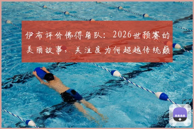 伊布评价佛得角队：2026世预赛的美丽故事，关注度为何超越传统巅峰对决？