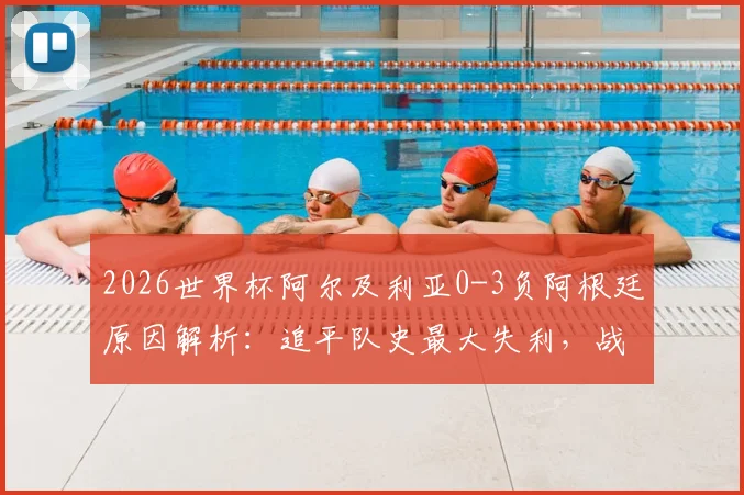 2026世界杯阿尔及利亚0-3负阿根廷原因解析：追平队史最大失利，战术短板与未来展望