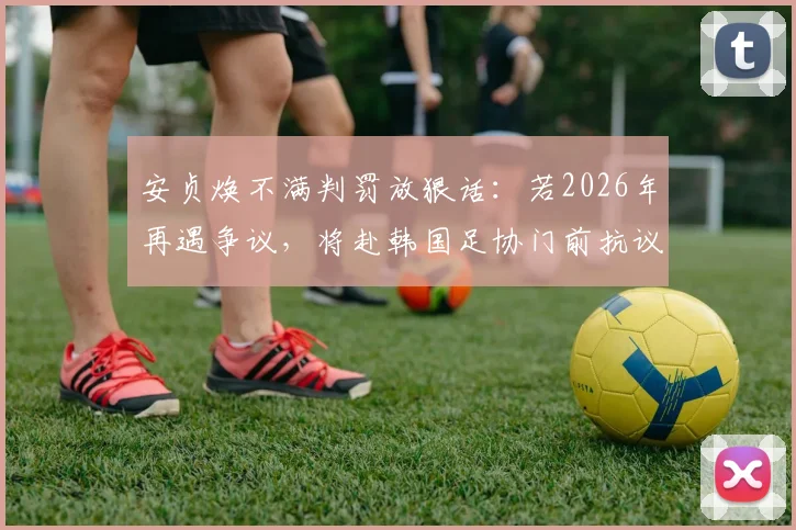 安贞焕不满判罚放狠话：若2026年再遇争议，将赴韩国足协门前抗议